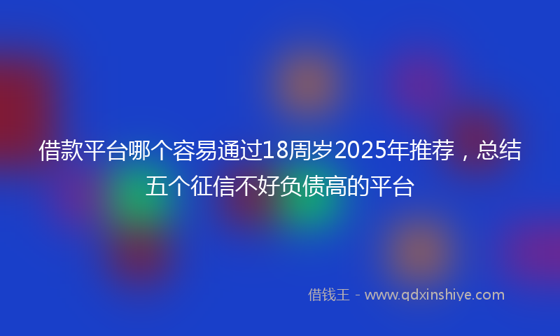 借款平台哪个容易通过18周岁2025年推荐，总结五个征信不好负债高的平台