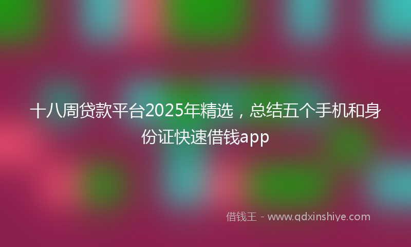 十八周贷款平台2025年精选，总结五个手机和身份证快速借钱app