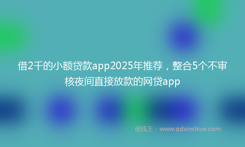 借2千的小额贷款app2025年推荐，整合5个不审核夜间直接放款的网贷app