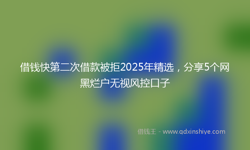 借钱快第二次借款被拒2025年精选，分享5个网黑烂户无视风控口子