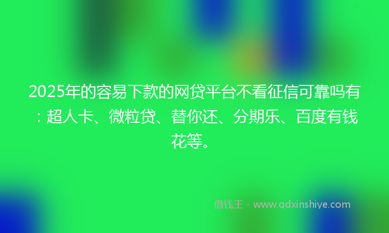 2025年的容易下款的网贷平台不看征信可靠吗有：超人卡、微粒贷、替你还、分期乐、百度有钱花等。