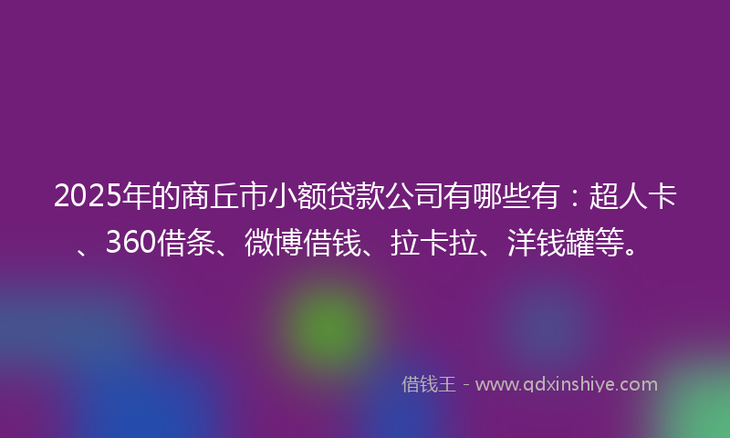 2025年的商丘市小额贷款公司有哪些有:超人卡、360借条、微博借钱、拉卡拉、洋钱罐等。