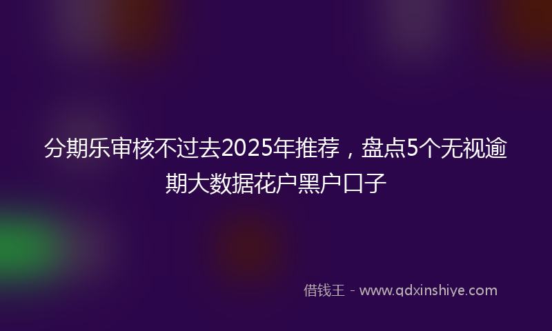 分期乐审核不过去2025年推荐，盘点5个无视逾期大数据花户黑户口子