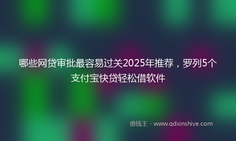 哪些网贷审批最容易过关2025年推荐，罗列5个支付宝快贷轻松借软件