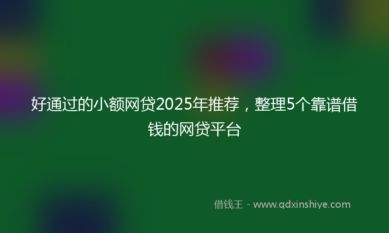 好通过的小额网贷2025年推荐，整理5个靠谱借钱的网贷平台