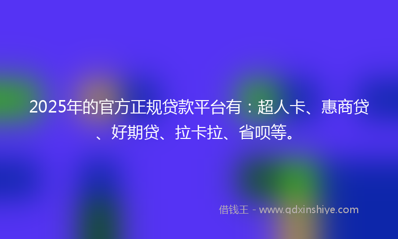 2025年的官方正规贷款平台有：超人卡、惠商贷、好期贷、拉卡拉、省呗等。
