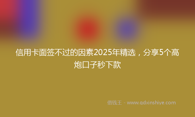 信用卡面签不过的因素2025年精选，分享5个高炮口子秒下款