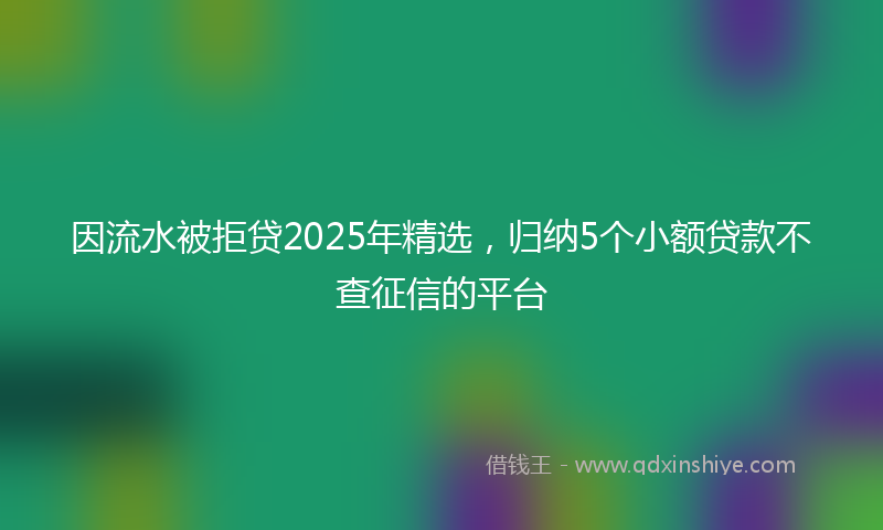 因流水被拒贷2025年精选，归纳5个小额贷款不查征信的平台