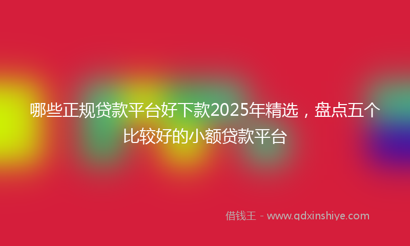 哪些正规贷款平台好下款2025年精选，盘点五个比较好的小额贷款平台