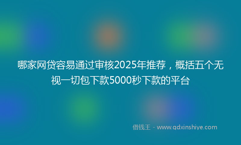 哪家网贷容易通过审核2025年推荐，概括五个无视一切包下款5000秒下款的平台
