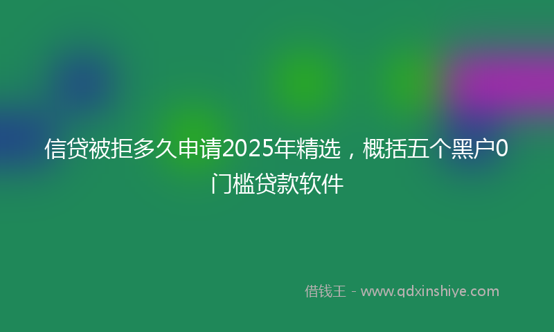 信贷被拒多久申请2025年精选，概括五个黑户0门槛贷款软件