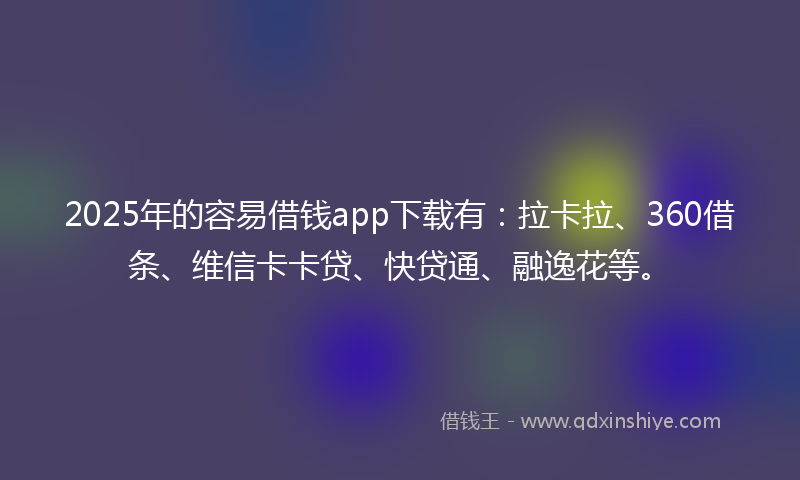 2025年的容易借钱app下载有：拉卡拉、360借条、维信卡卡贷、快贷通、融逸花等。