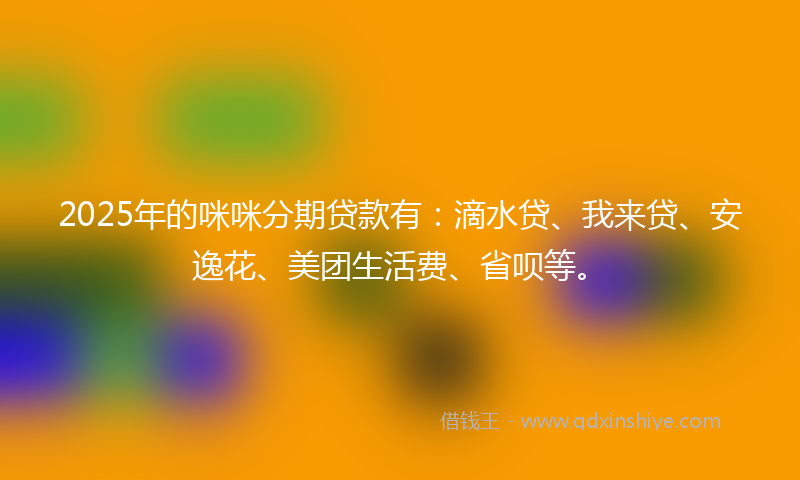 2025年的咪咪分期贷款有：滴水贷、我来贷、安逸花、美团生活费、省呗等。