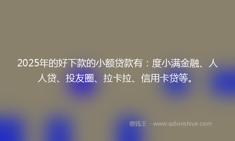 2025年的好下款的小额贷款有：度小满金融、人人贷、投友圈、拉卡拉、信用卡贷等。