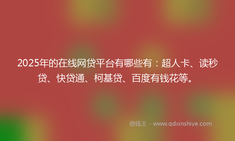 2025年的在线网贷平台有哪些有：超人卡、读秒贷、快贷通、柯基贷、百度有钱花等。