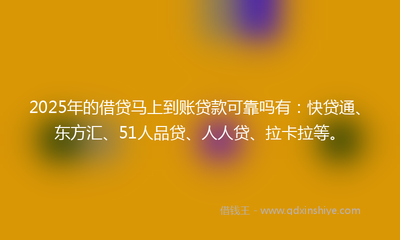 2025年的借贷马上到账贷款可靠吗有：快贷通、东方汇、51人品贷、人人贷、拉卡拉等。