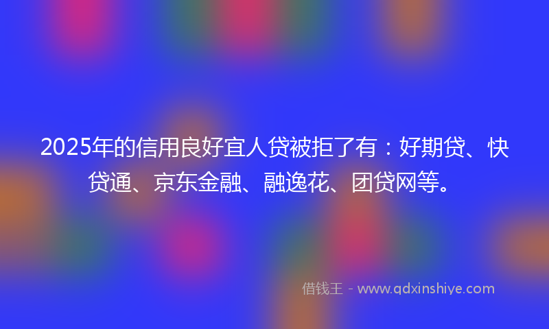 2025年的信用良好宜人贷被拒了有：好期贷、快贷通、京东金融、融逸花、团贷网等。