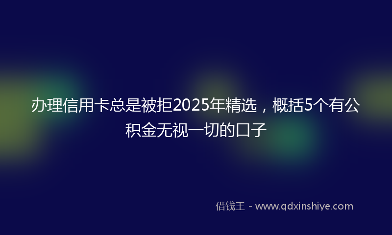 办理信用卡总是被拒2025年精选，概括5个有公积金无视一切的口子