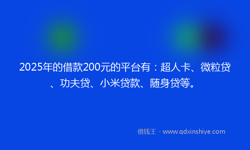 2025年的借款200元的平台有：超人卡、微粒贷、功夫贷、小米贷款、随身贷等。