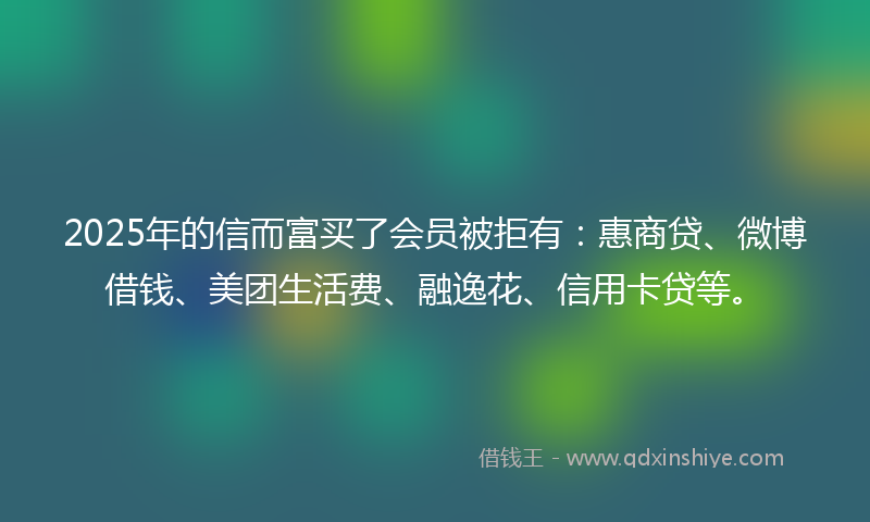 2025年的信而富买了会员被拒有：惠商贷、微博借钱、美团生活费、融逸花、信用卡贷等。