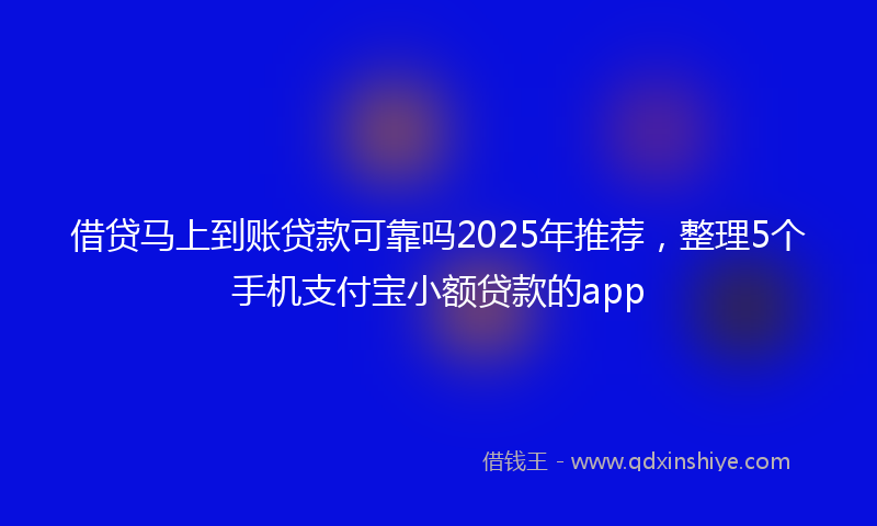 借贷马上到账贷款可靠吗2025年推荐，整理5个手机支付宝小额贷款的app