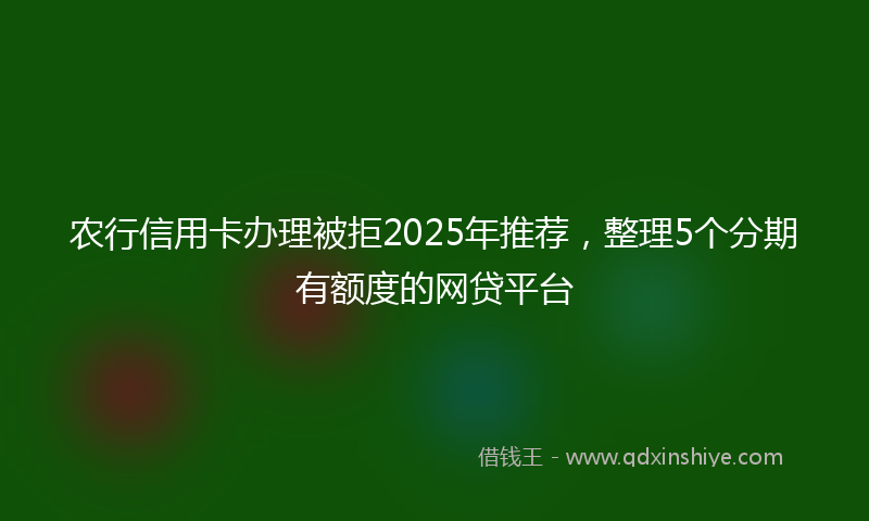 农行信用卡办理被拒2025年推荐，整理5个分期有额度的网贷平台