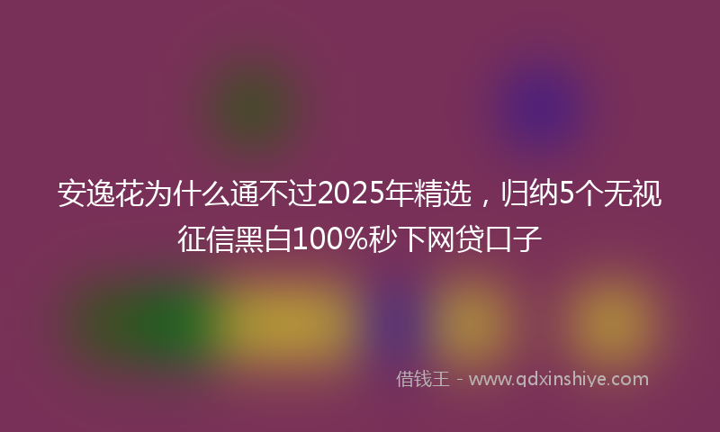 安逸花为什么通不过2025年精选，归纳5个无视征信黑白100%秒下网贷口子