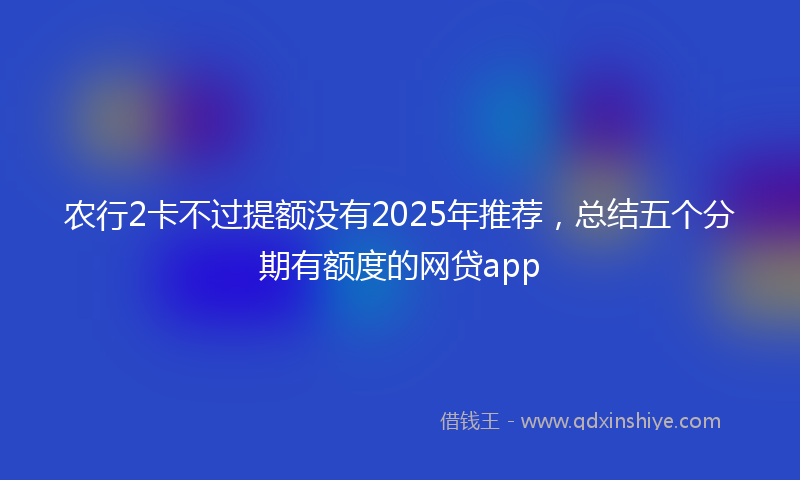 农行2卡不过提额没有2025年推荐，总结五个分期有额度的网贷app
