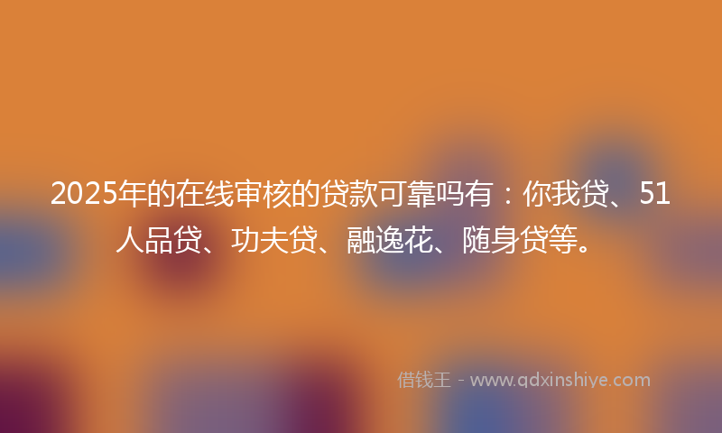 2025年的在线审核的贷款可靠吗有：你我贷、51人品贷、功夫贷、融逸花、随身贷等。