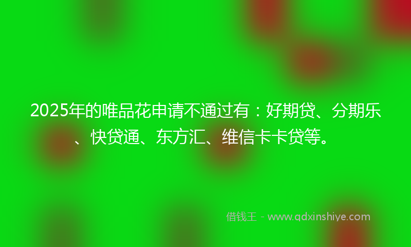 2025年的唯品花申请不通过有：好期贷、分期乐、快贷通、东方汇、维信卡卡贷等。