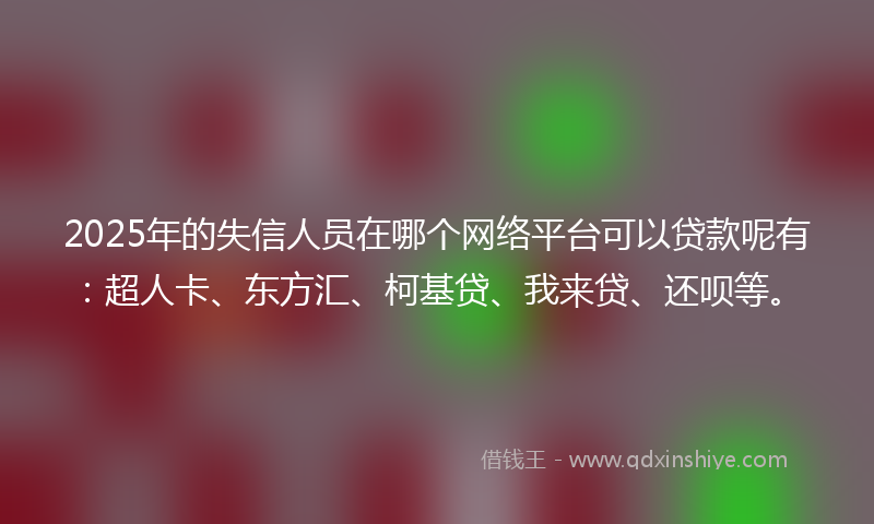 2025年的失信人员在哪个网络平台可以贷款呢有：超人卡、东方汇、柯基贷、我来贷、还呗等。