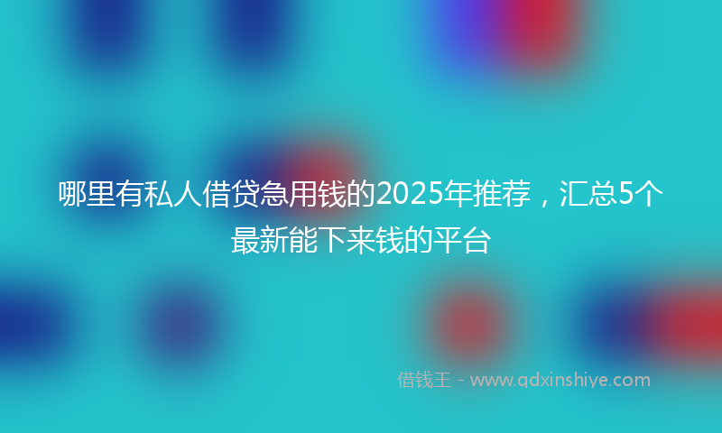 哪里有私人借贷急用钱的2025年推荐，汇总5个最新能下来钱的平台