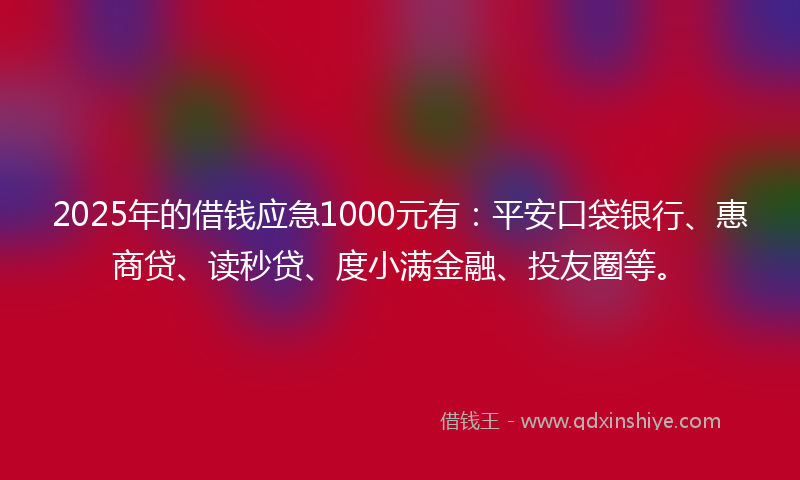 2025年的借钱应急1000元有：平安口袋银行、惠商贷、读秒贷、度小满金融、投友圈等。