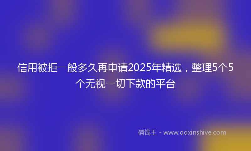 信用被拒一般多久再申请2025年精选，整理5个5个无视一切下款的平台