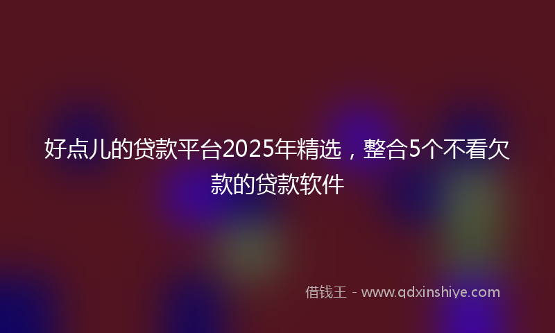 好点儿的贷款平台2025年精选，整合5个不看欠款的贷款软件
