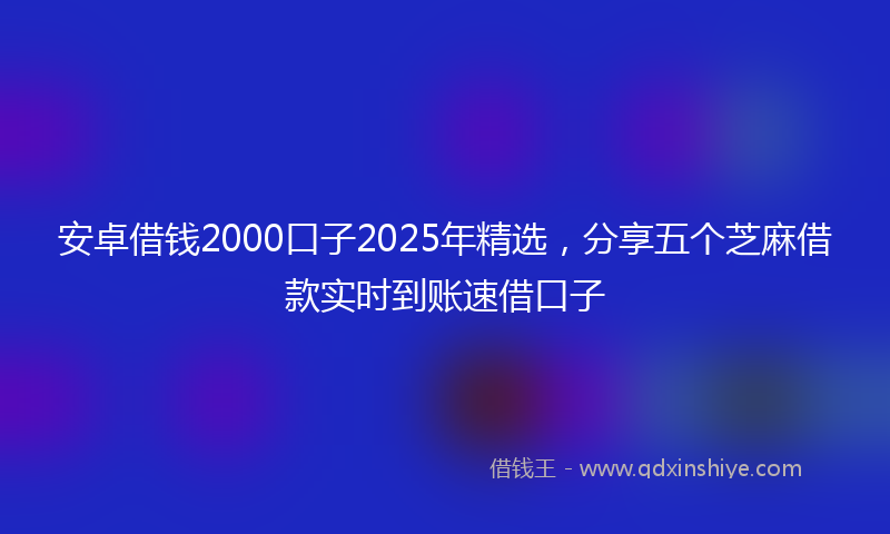 安卓借钱2000口子2025年精选，分享五个芝麻借款实时到账速借口子