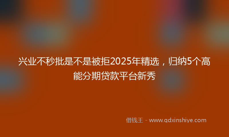 兴业不秒批是不是被拒2025年精选，归纳5个高能分期贷款平台新秀