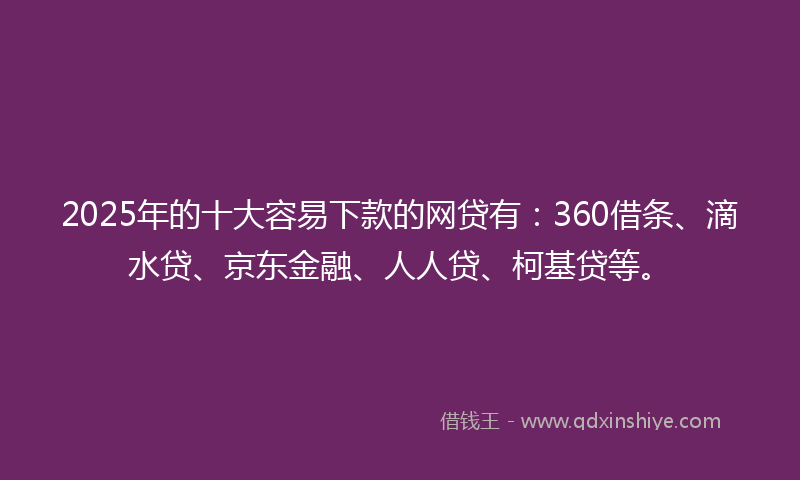2025年的十大容易下款的网贷有：360借条、滴水贷、京东金融、人人贷、柯基贷等。