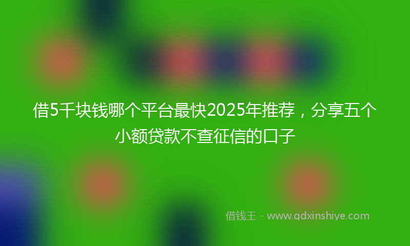 借5千块钱哪个平台最快2025年推荐，分享五个小额贷款不查征信的口子