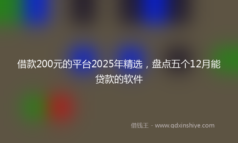 借款200元的平台2025年精选，盘点五个12月能贷款的软件