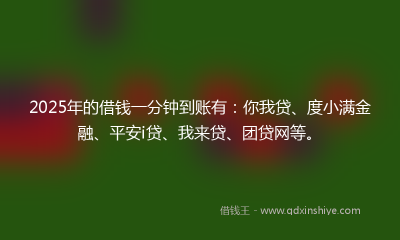 2025年的借钱一分钟到账有：你我贷、度小满金融、平安i贷、我来贷、团贷网等。