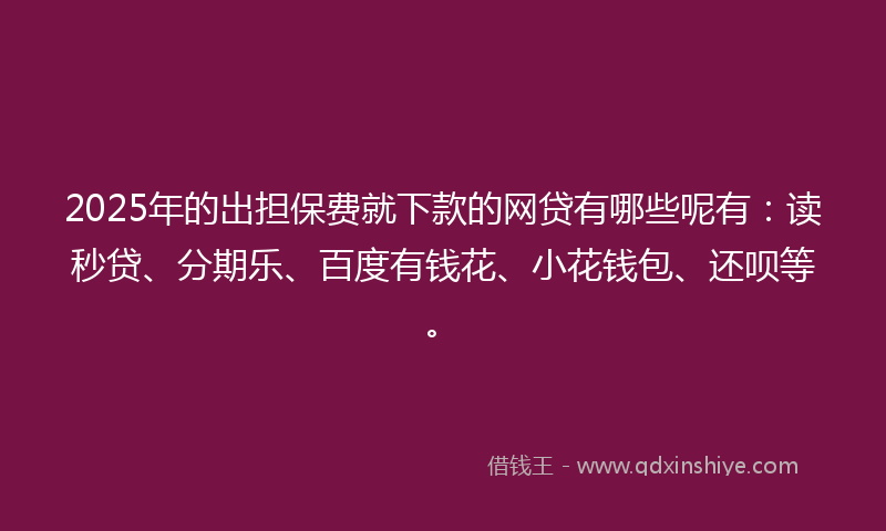 2025年的出担保费就下款的网贷有哪些呢有：读秒贷、分期乐、百度有钱花、小花钱包、还呗等。