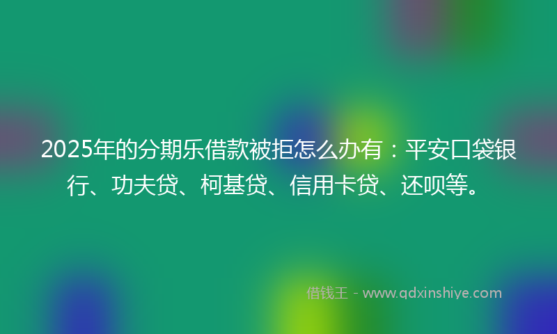 2025年的分期乐借款被拒怎么办有：平安口袋银行、功夫贷、柯基贷、信用卡贷、还呗等。