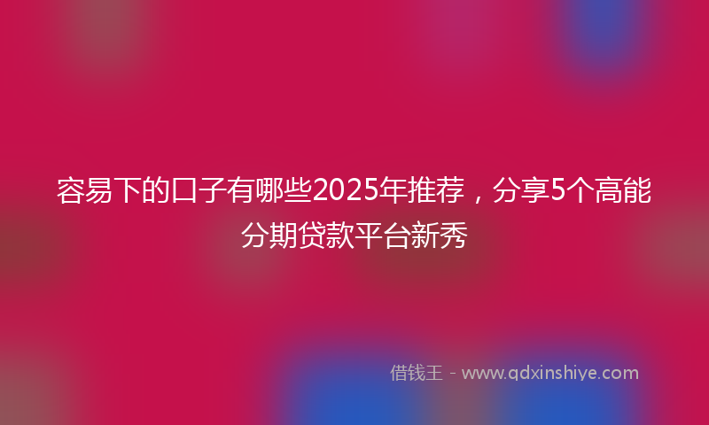 容易下的口子有哪些2025年推荐，分享5个高能分期贷款平台新秀