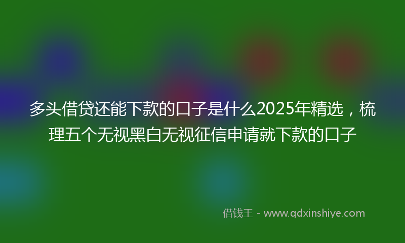 多头借贷还能下款的口子是什么2025年精选，梳理五个无视黑白无视征信申请就下款的口子