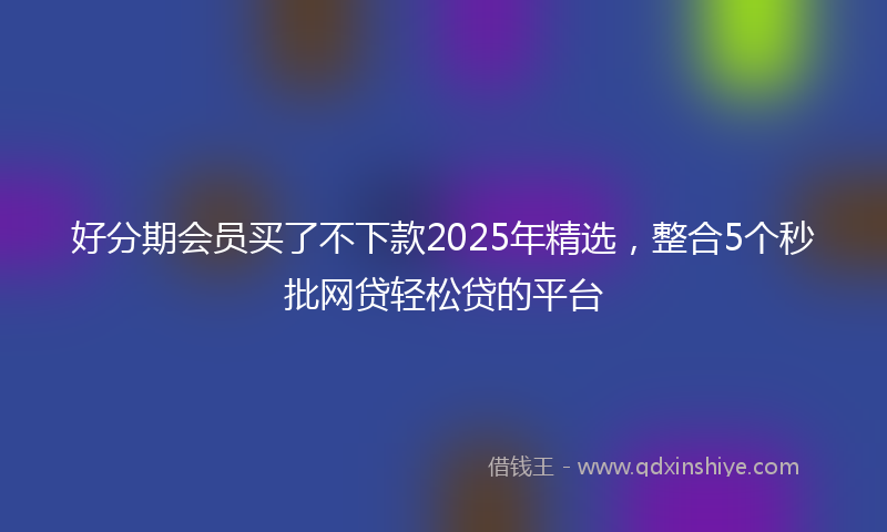 好分期会员买了不下款2025年精选，整合5个秒批网贷轻松贷的平台