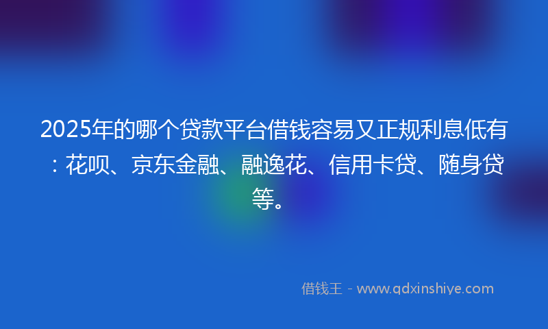 2025年的哪个贷款平台借钱容易又正规利息低有：花呗、京东金融、融逸花、信用卡贷、随身贷等。