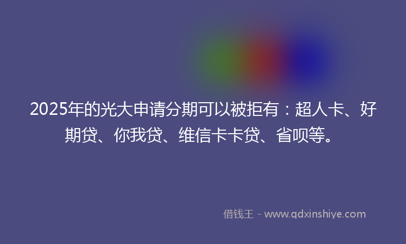 2025年的光大申请分期可以被拒有：超人卡、好期贷、你我贷、维信卡卡贷、省呗等。