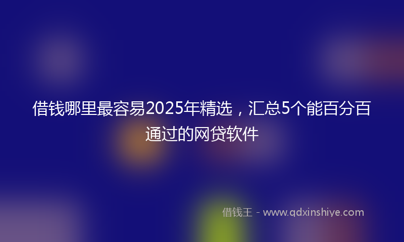 借钱哪里最容易2025年精选，汇总5个能百分百通过的网贷软件