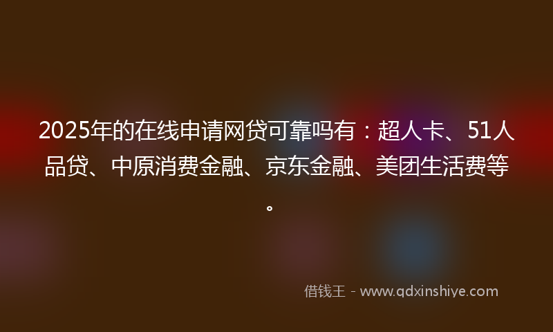 2025年的在线申请网贷可靠吗有：超人卡、51人品贷、中原消费金融、京东金融、美团生活费等。